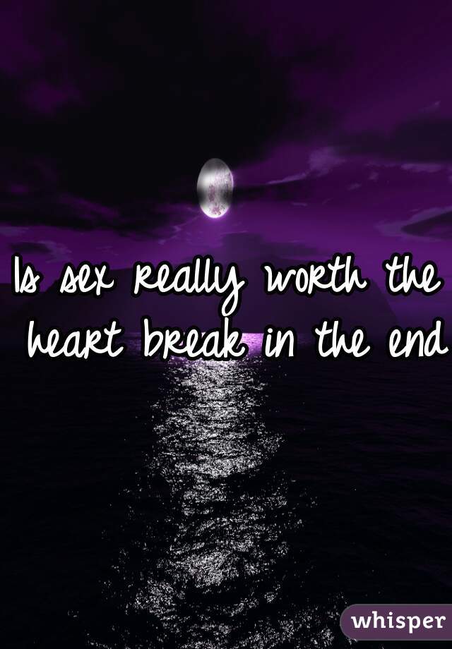Is sex really worth the heart break in the end 