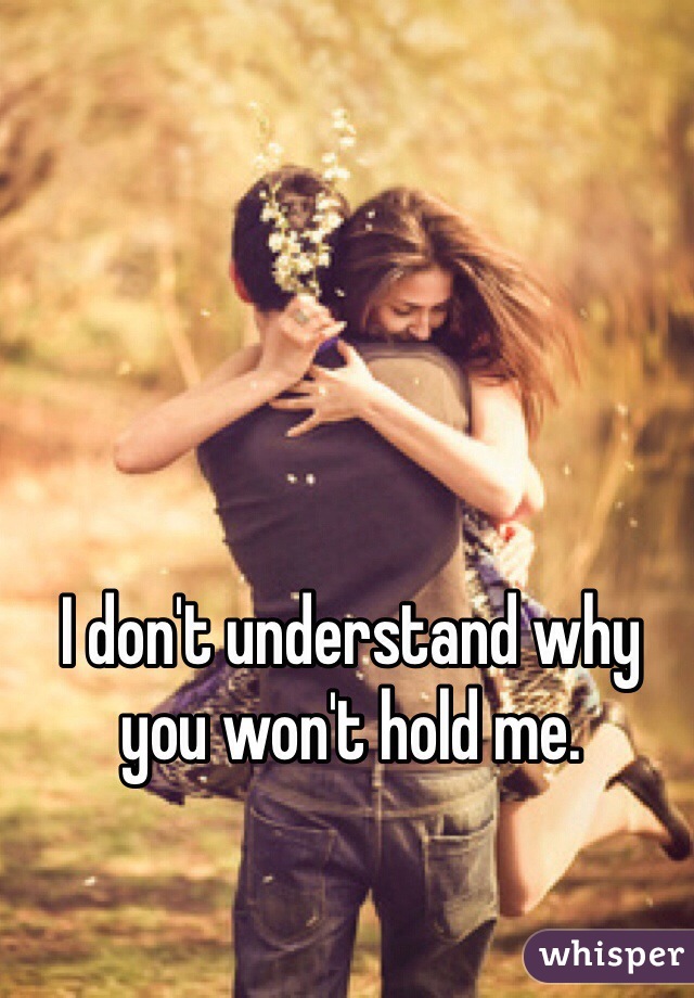 I don't understand why you won't hold me. 