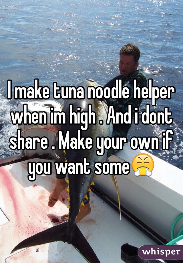 I make tuna noodle helper when im high . And i dont share . Make your own if you want some😤