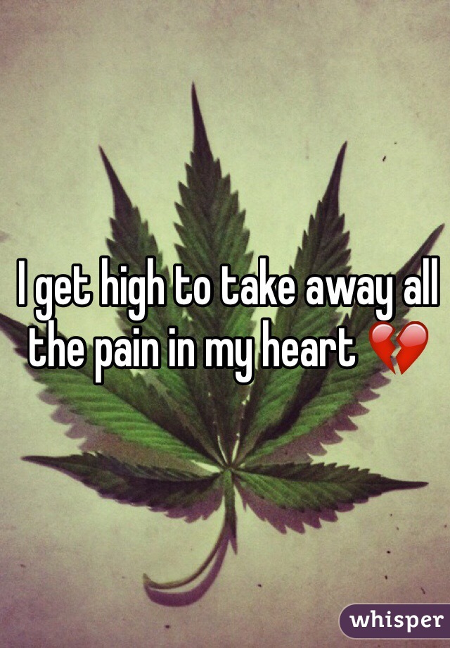 I get high to take away all the pain in my heart 💔