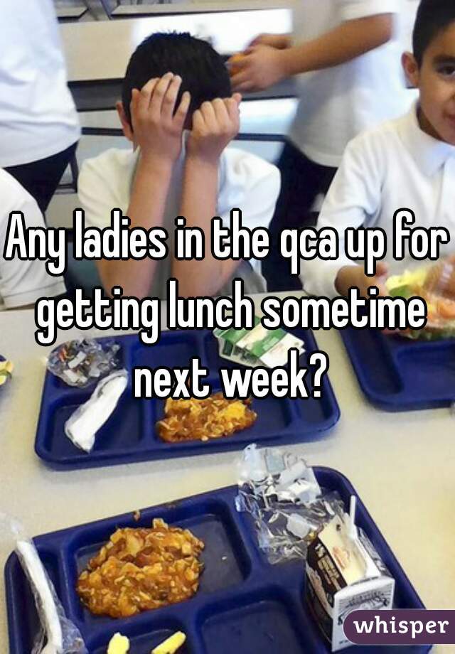 Any ladies in the qca up for getting lunch sometime next week?