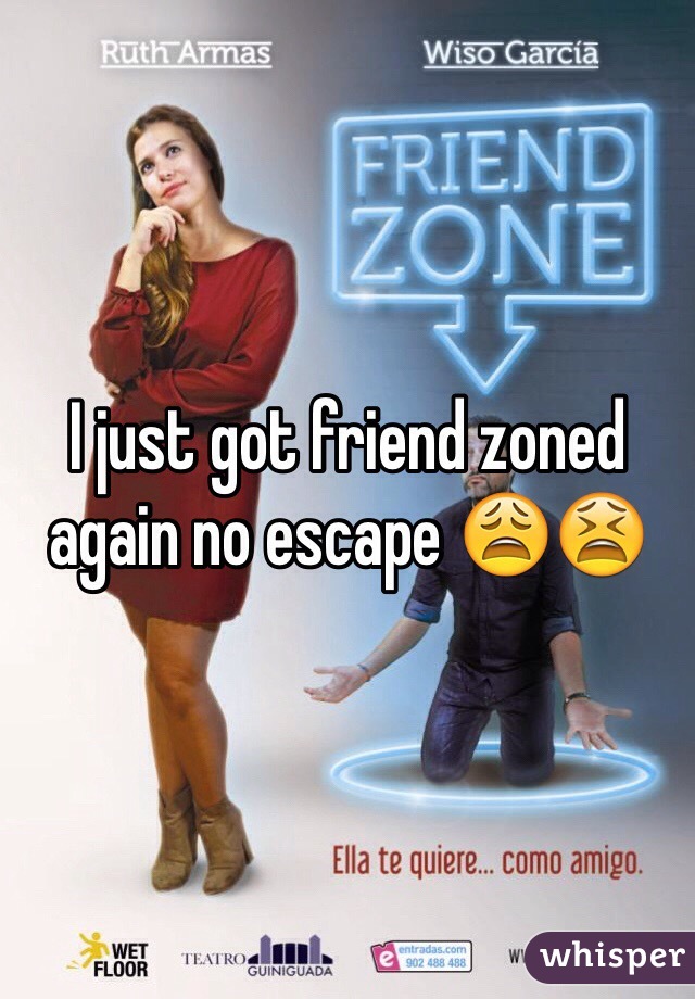 I just got friend zoned again no escape 😩😫