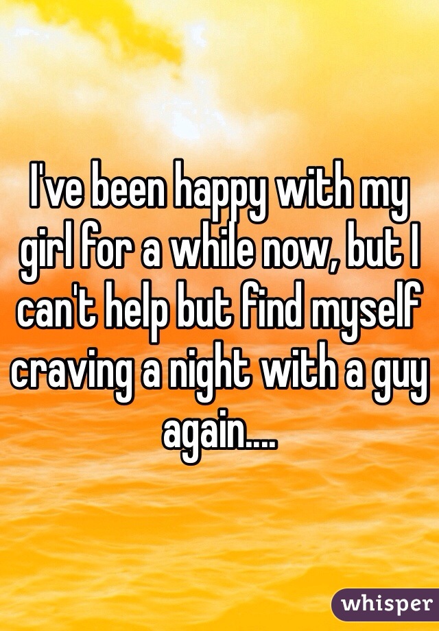 I've been happy with my girl for a while now, but I can't help but find myself craving a night with a guy again.... 