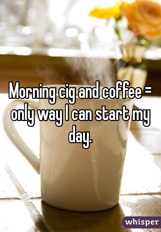 Morning cig and coffee = only way I can start my day.