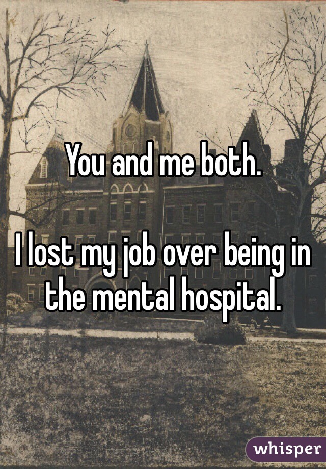 You and me both.

I lost my job over being in the mental hospital.