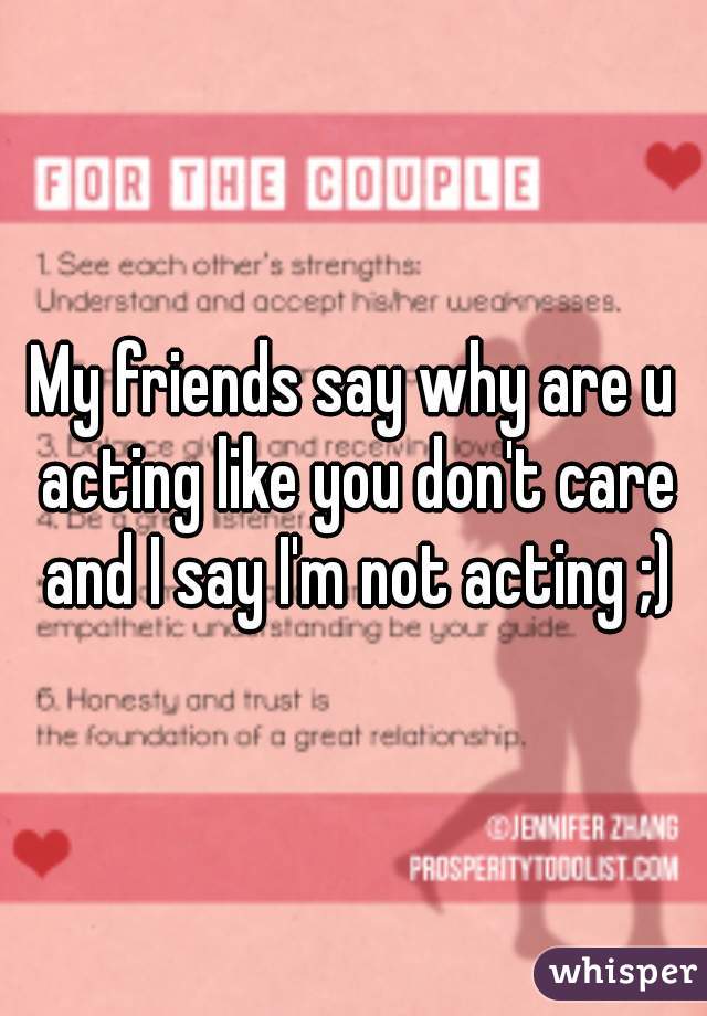 My friends say why are u acting like you don't care and I say I'm not acting ;)