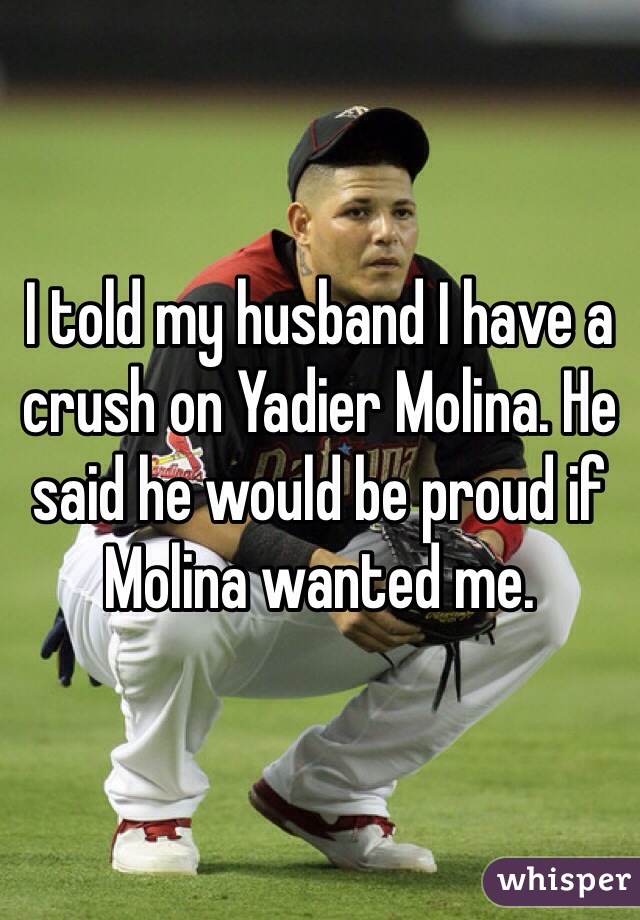 I told my husband I have a crush on Yadier Molina. He said he would be proud if Molina wanted me. 