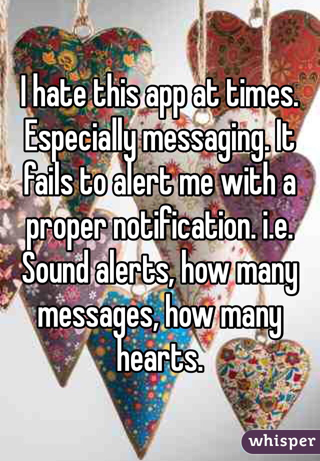 I hate this app at times. Especially messaging. It fails to alert me with a proper notification. i.e. Sound alerts, how many messages, how many hearts.