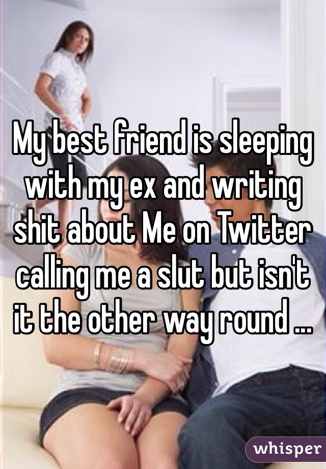 My best friend is sleeping with my ex and writing shit about Me on Twitter calling me a slut but isn't it the other way round ...