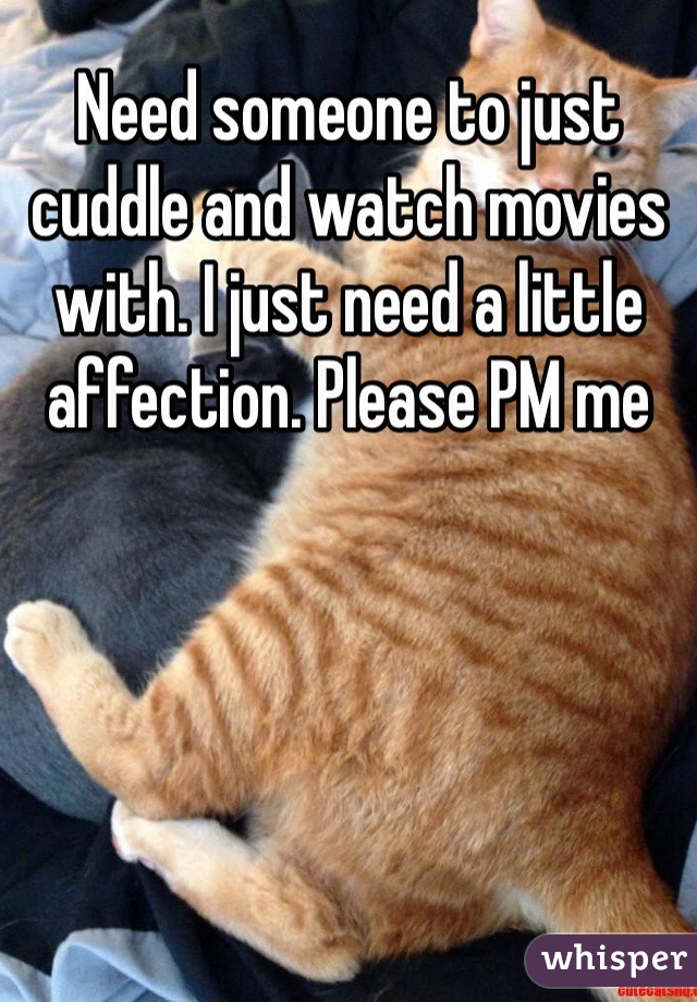 Need someone to just cuddle and watch movies with. I just need a little affection. Please PM me
