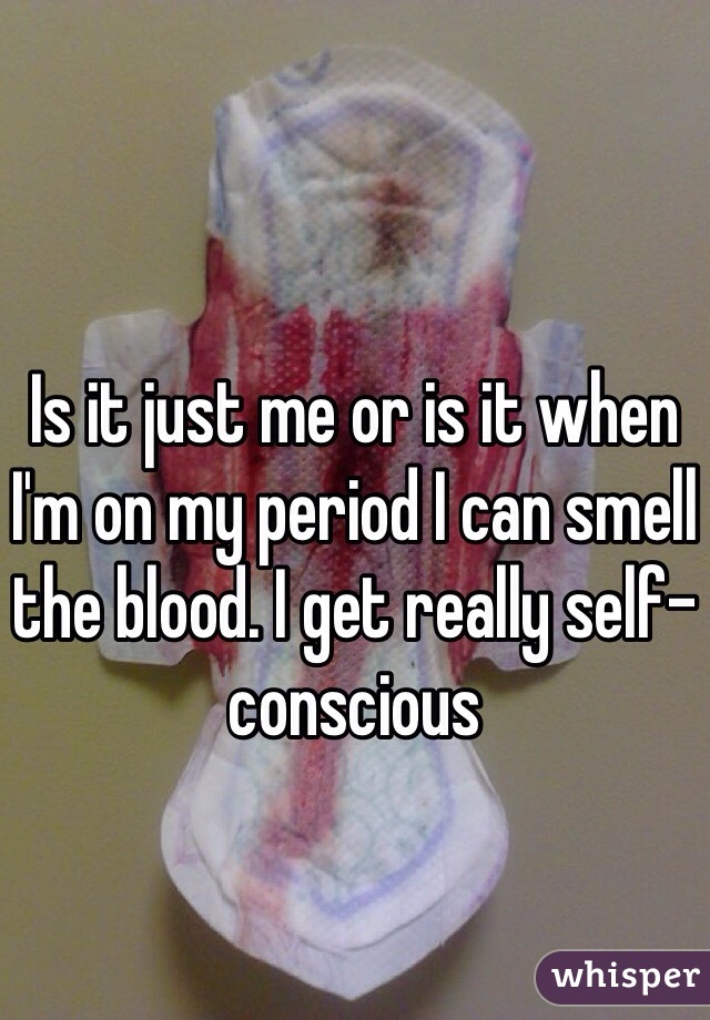 Is it just me or is it when I'm on my period I can smell the blood. I get really self-conscious 