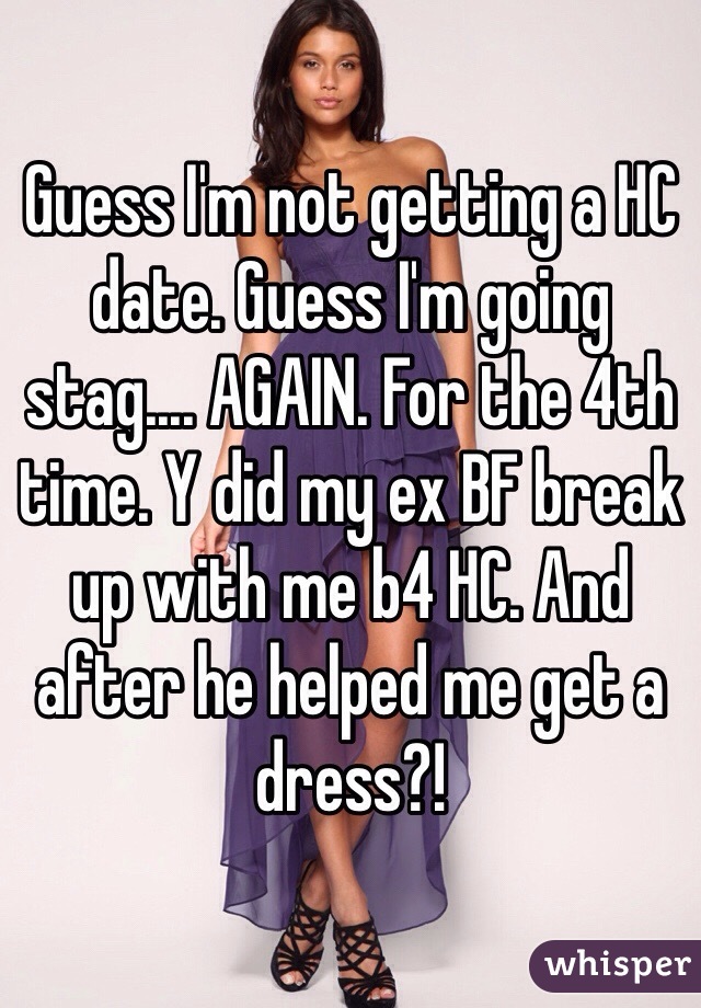 Guess I'm not getting a HC date. Guess I'm going stag.... AGAIN. For the 4th time. Y did my ex BF break up with me b4 HC. And after he helped me get a dress?!