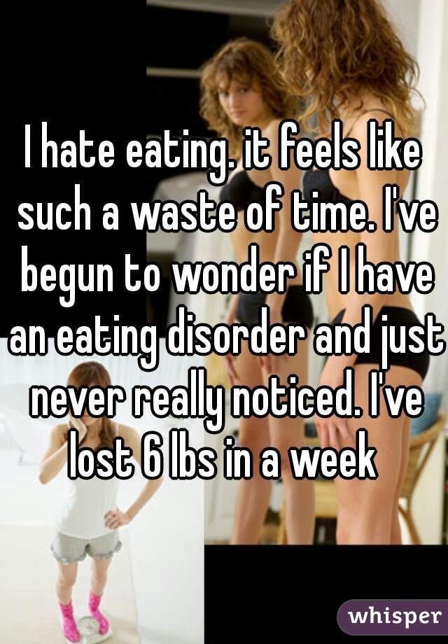 I hate eating. it feels like such a waste of time. I've begun to wonder if I have an eating disorder and just never really noticed. I've lost 6 lbs in a week 