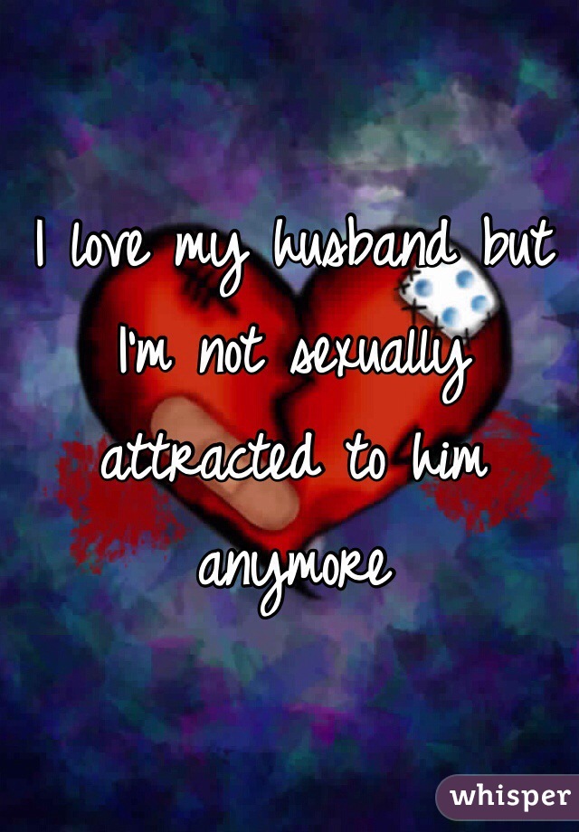 I love my husband but I'm not sexually attracted to him anymore 