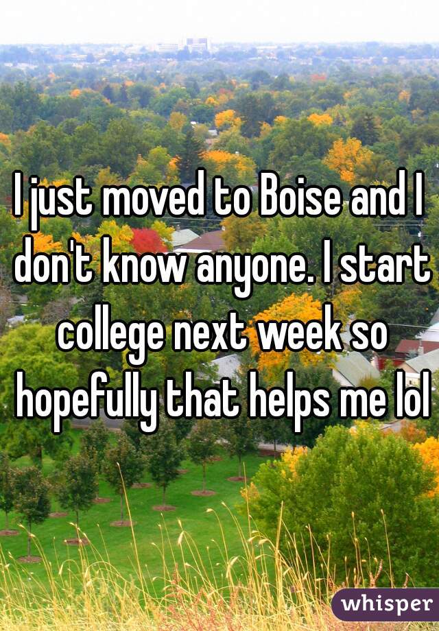 I just moved to Boise and I don't know anyone. I start college next week so hopefully that helps me lol