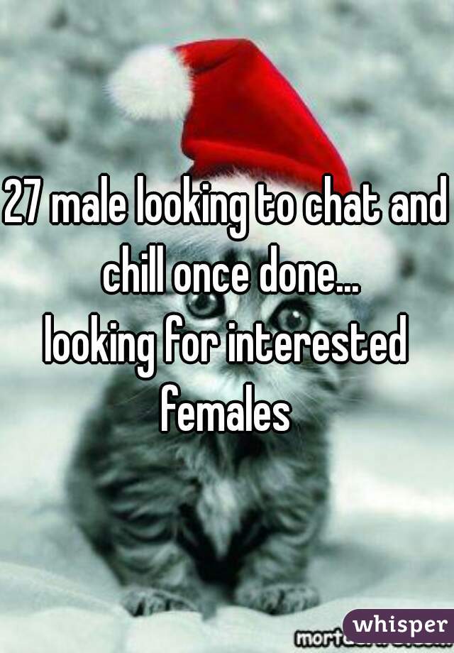 27 male looking to chat and chill once done...
looking for interested females 
