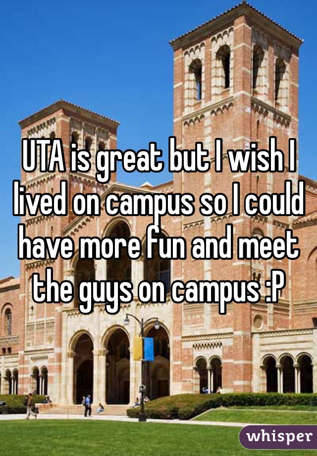 UTA is great but I wish I lived on campus so I could have more fun and meet the guys on campus :P 