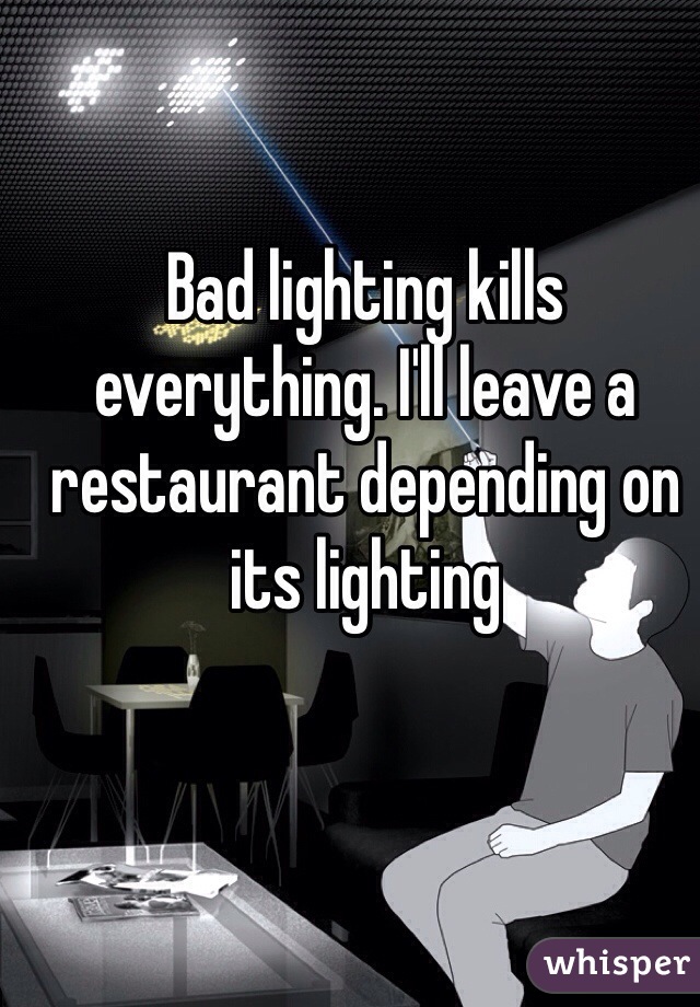 Bad lighting kills everything. I'll leave a restaurant depending on its lighting 