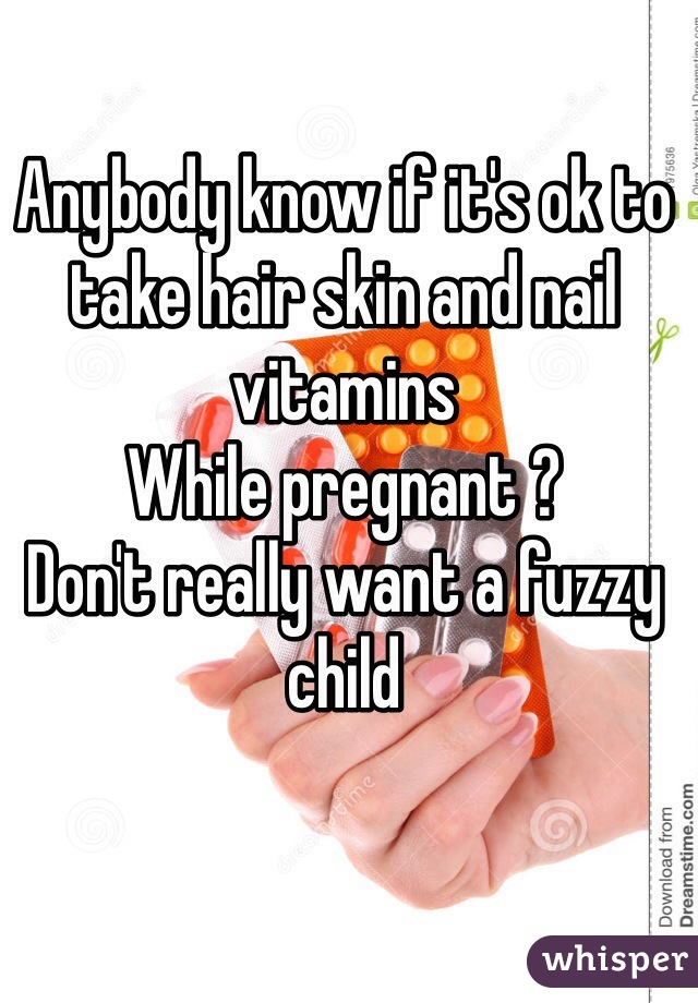 Anybody know if it's ok to take hair skin and nail vitamins 
While pregnant ? 
Don't really want a fuzzy child 