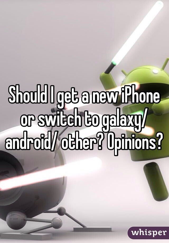 Should I get a new iPhone or switch to galaxy/ android/ other? Opinions? 