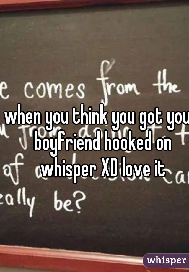 when you think you got your boyfriend hooked on whisper XD love it