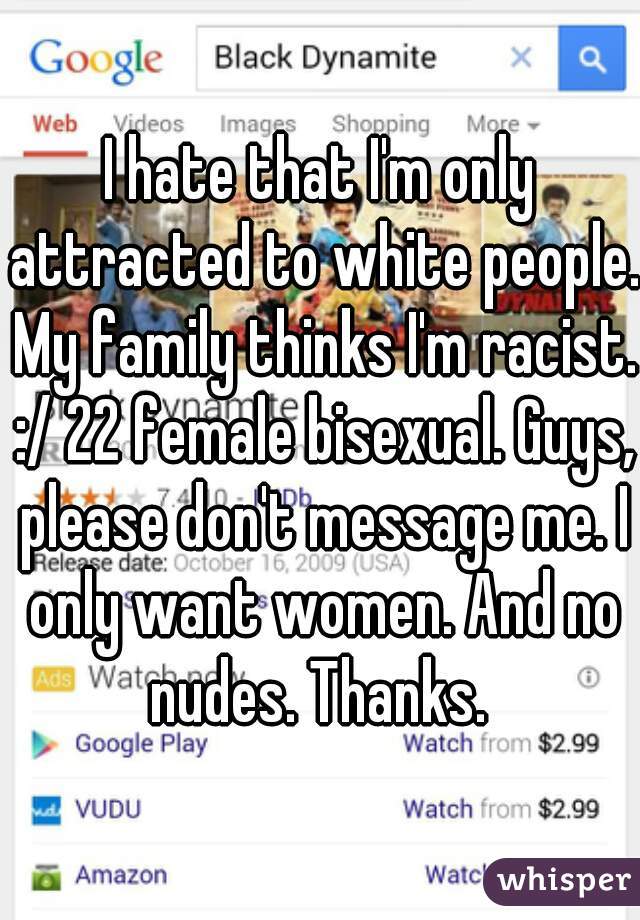 I hate that I'm only attracted to white people. My family thinks I'm racist. :/ 22 female bisexual. Guys, please don't message me. I only want women. And no nudes. Thanks. 