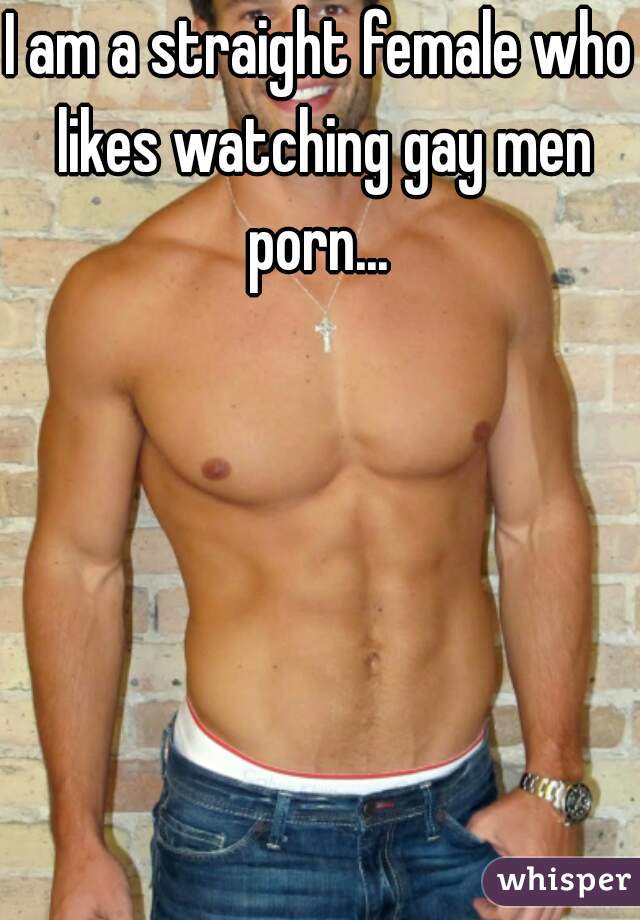 I am a straight female who likes watching gay men porn... 