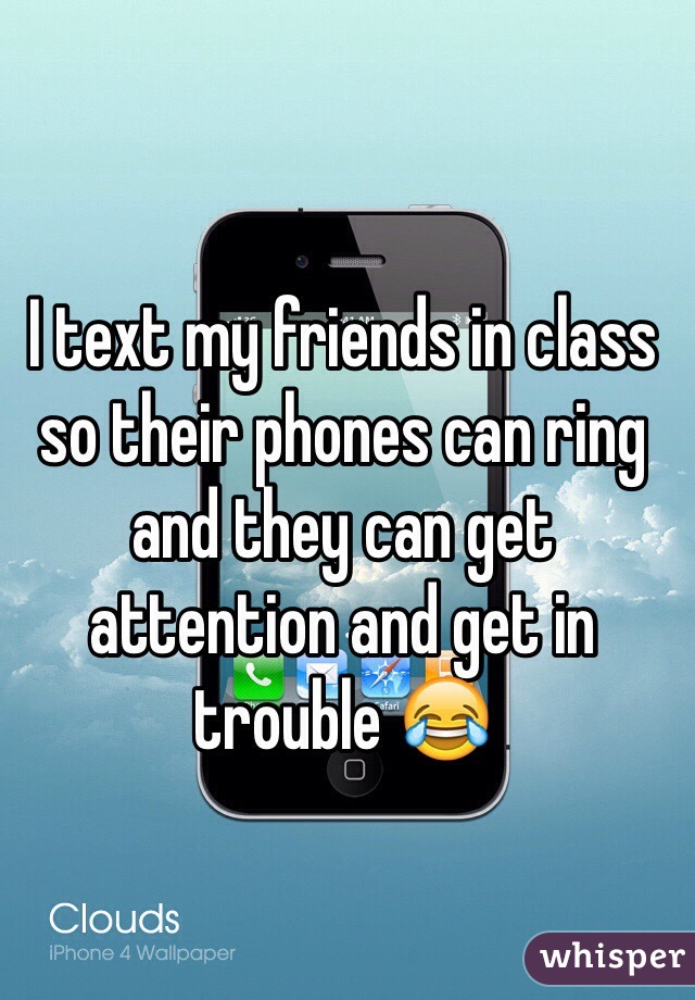 I text my friends in class so their phones can ring and they can get attention and get in trouble 😂