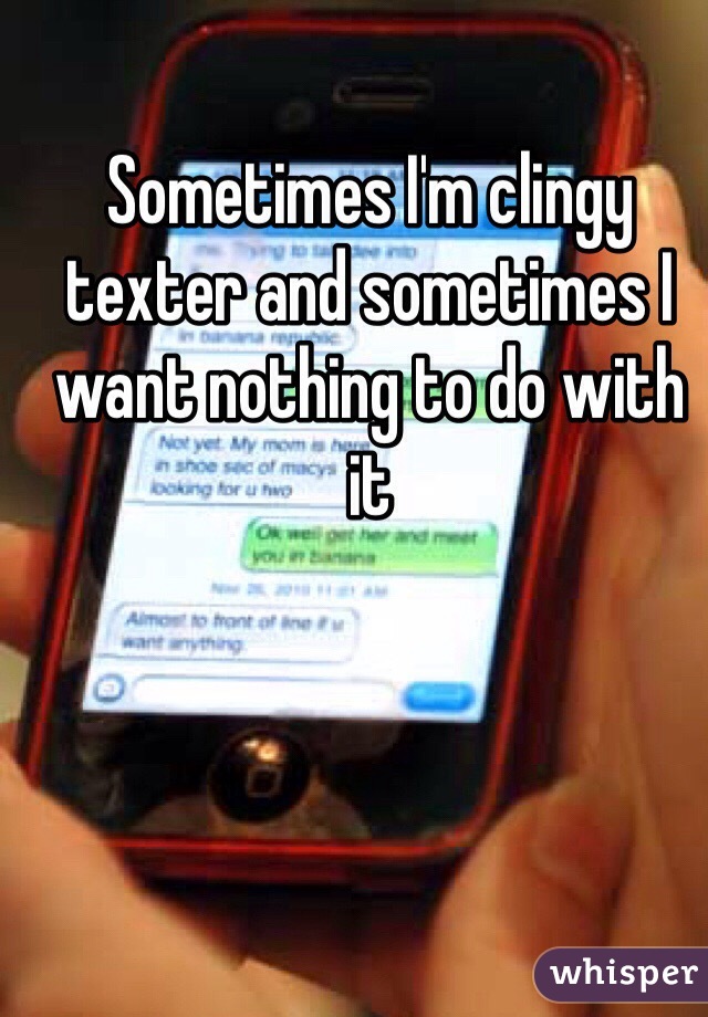 Sometimes I'm clingy texter and sometimes I want nothing to do with it