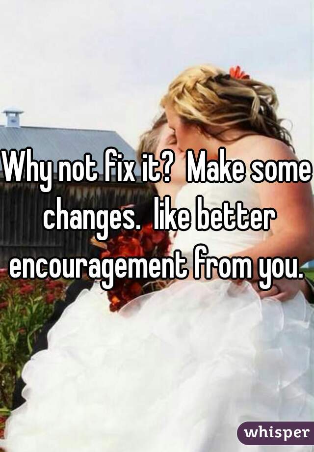 Why not fix it?  Make some changes.  like better encouragement from you. 