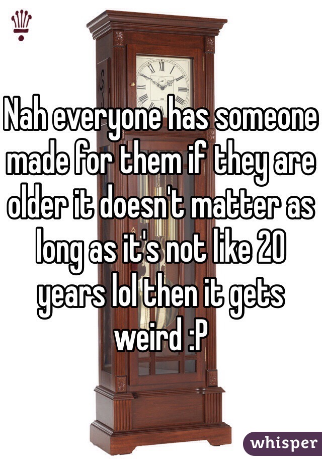 Nah everyone has someone made for them if they are older it doesn't matter as long as it's not like 20 years lol then it gets weird :P