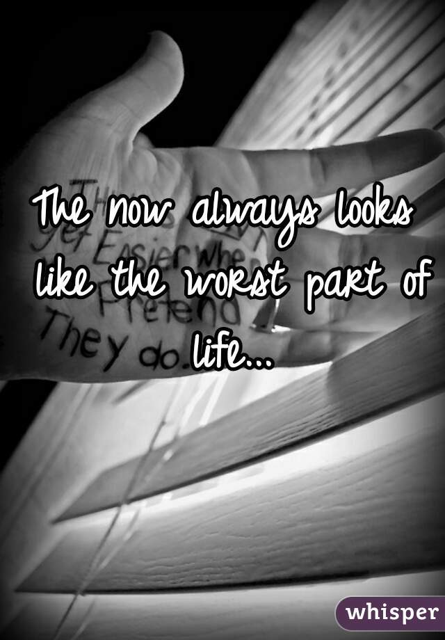 The now always looks like the worst part of life...