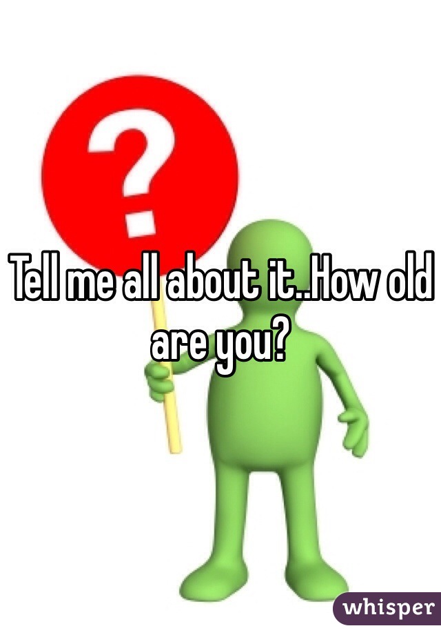 Tell me all about it..How old are you?