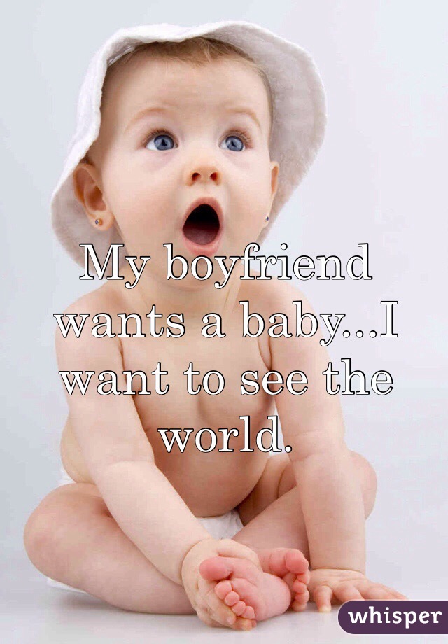 My boyfriend wants a baby...I want to see the world. 