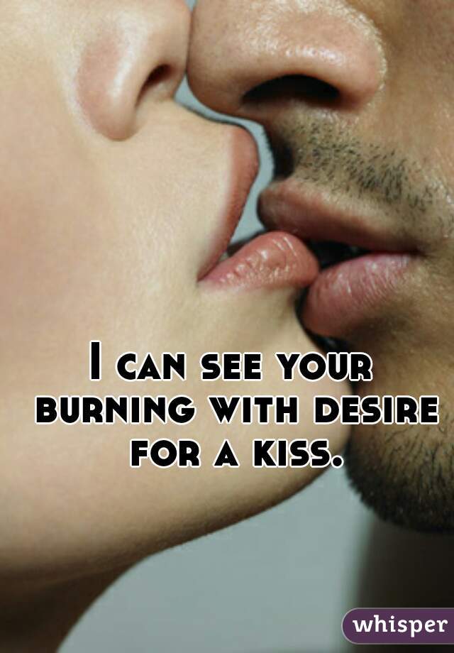 I can see your burning with desire for a kiss.