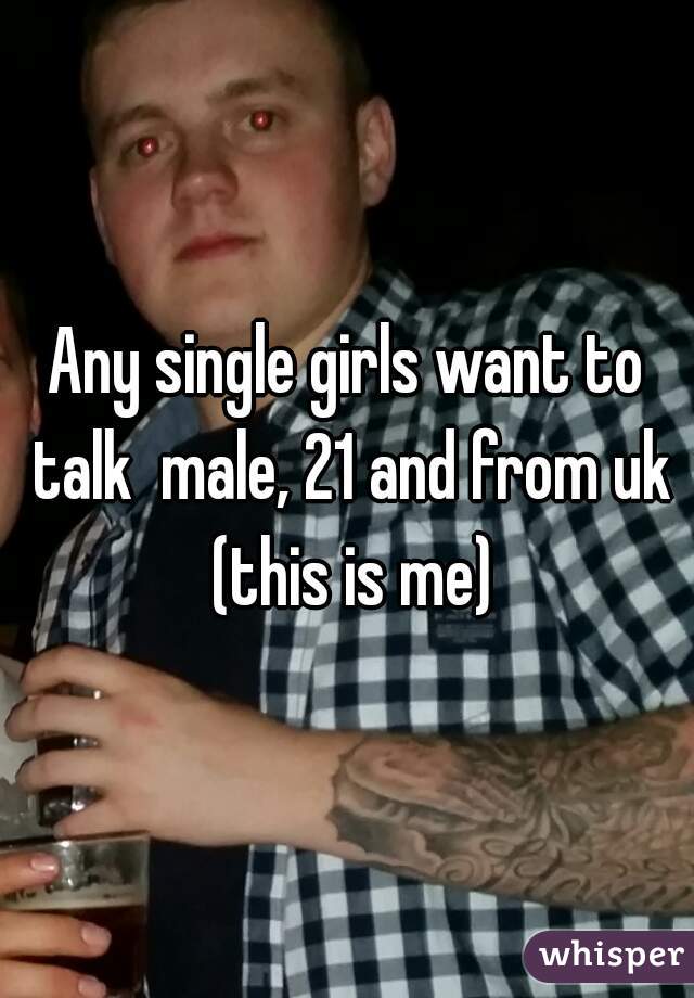 Any single girls want to talk  male, 21 and from uk (this is me)