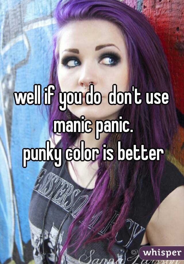 well if you do  don't use manic panic.

 punky color is better