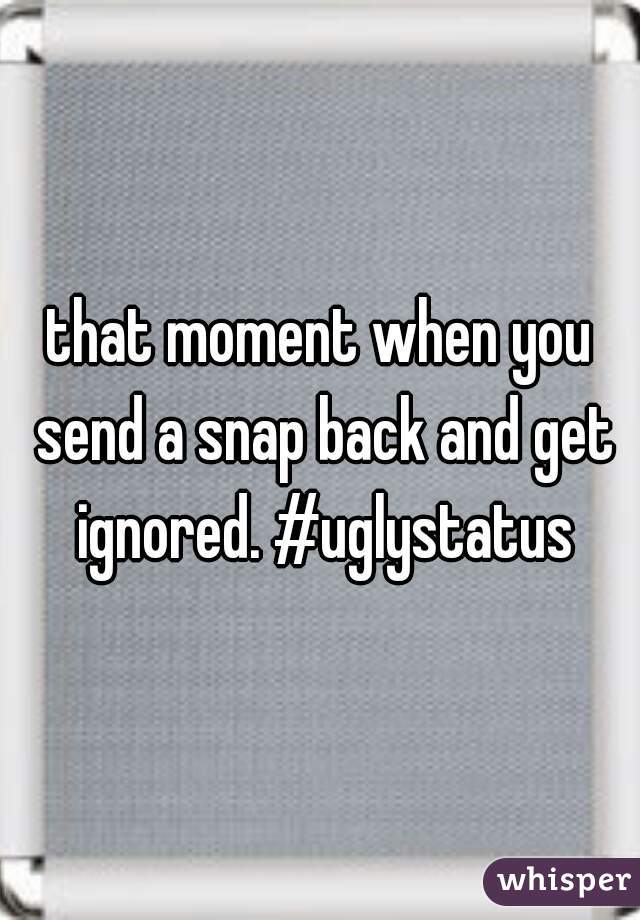 that moment when you send a snap back and get ignored. #uglystatus