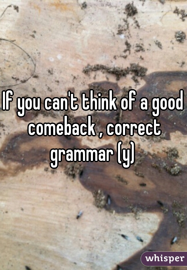 If you can't think of a good comeback , correct grammar (y) 