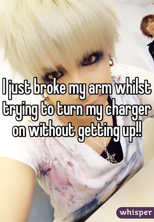I just broke my arm whilst trying to turn my charger on without getting up!!