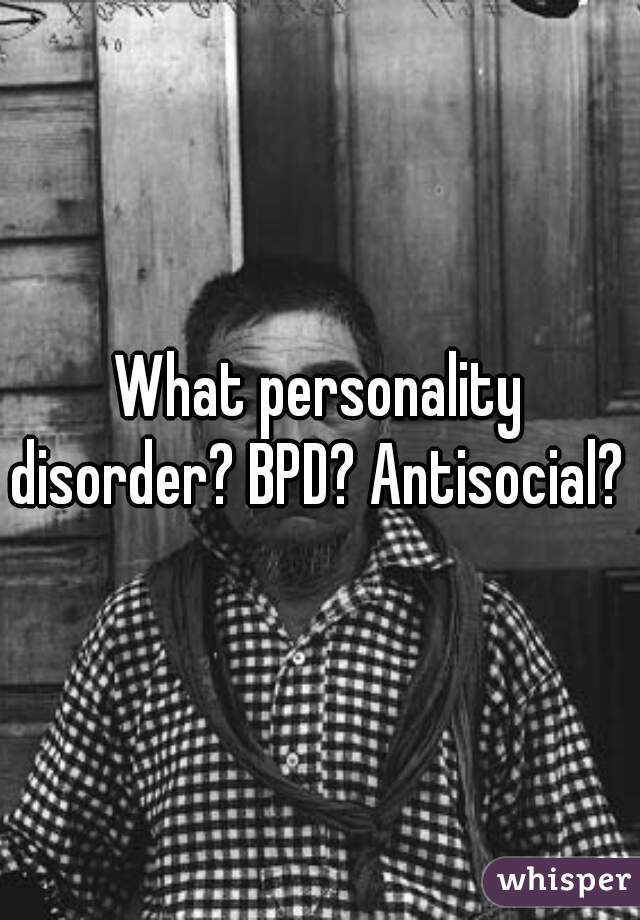 What personality disorder? BPD? Antisocial? 