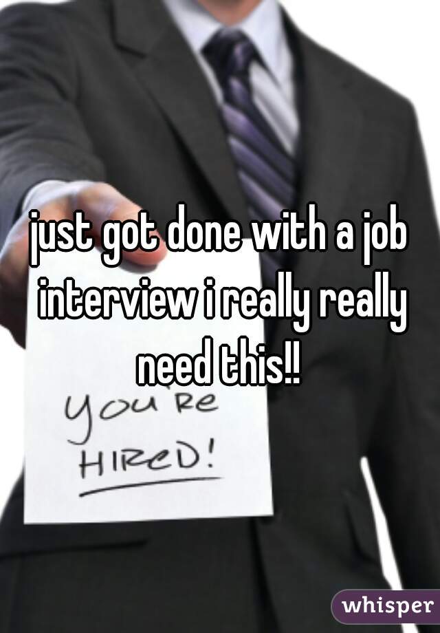 just got done with a job interview i really really need this!! 