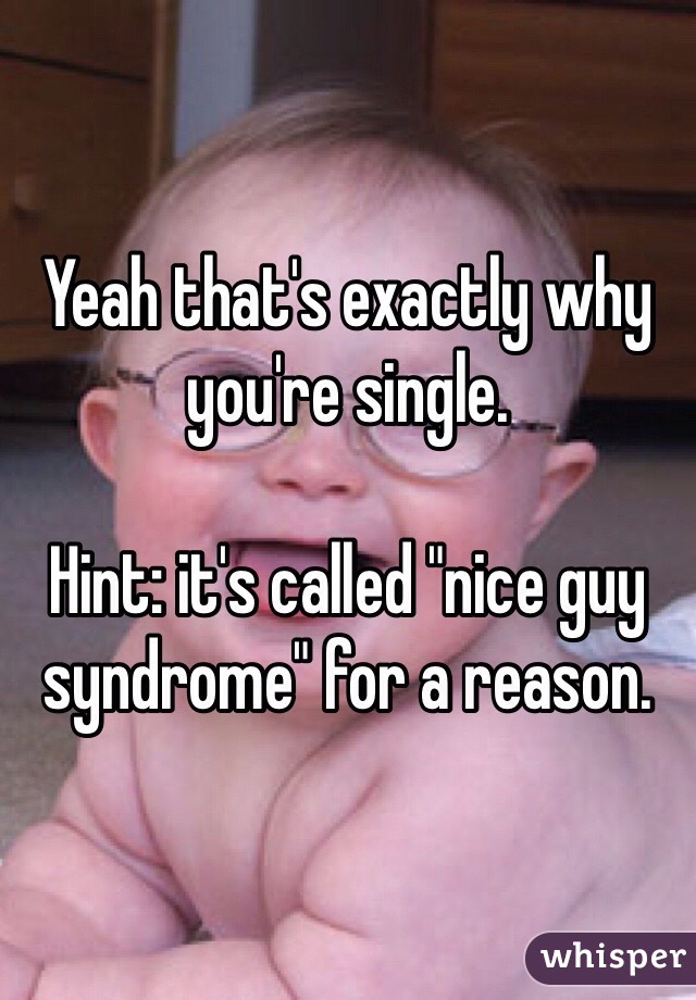 Yeah that's exactly why you're single. 

Hint: it's called "nice guy syndrome" for a reason. 
