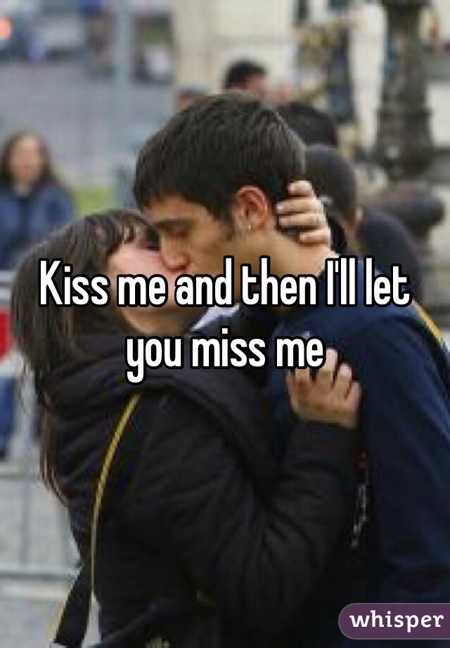 Kiss me and then I'll let you miss me 