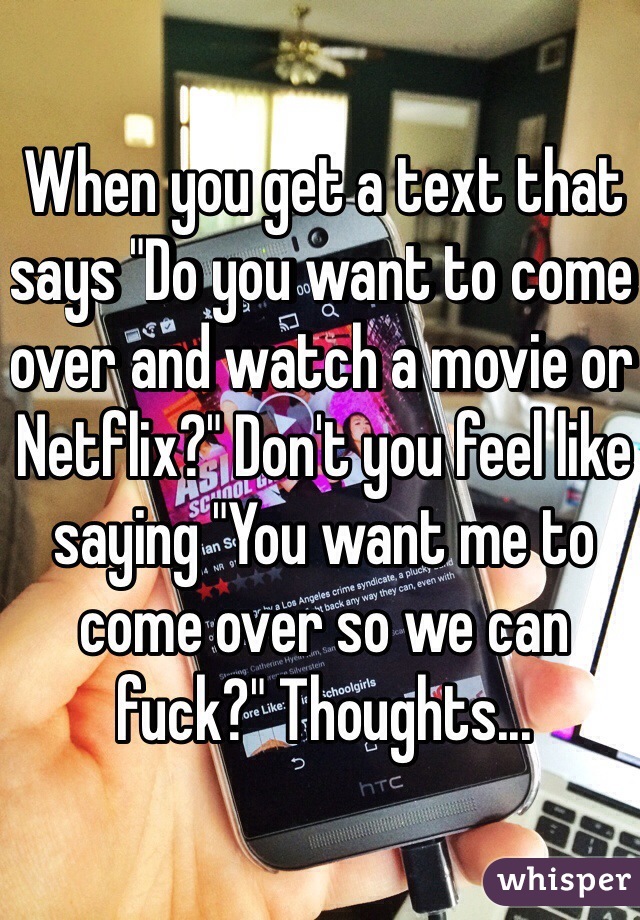When you get a text that says "Do you want to come over and watch a movie or Netflix?" Don't you feel like saying "You want me to come over so we can fuck?" Thoughts...