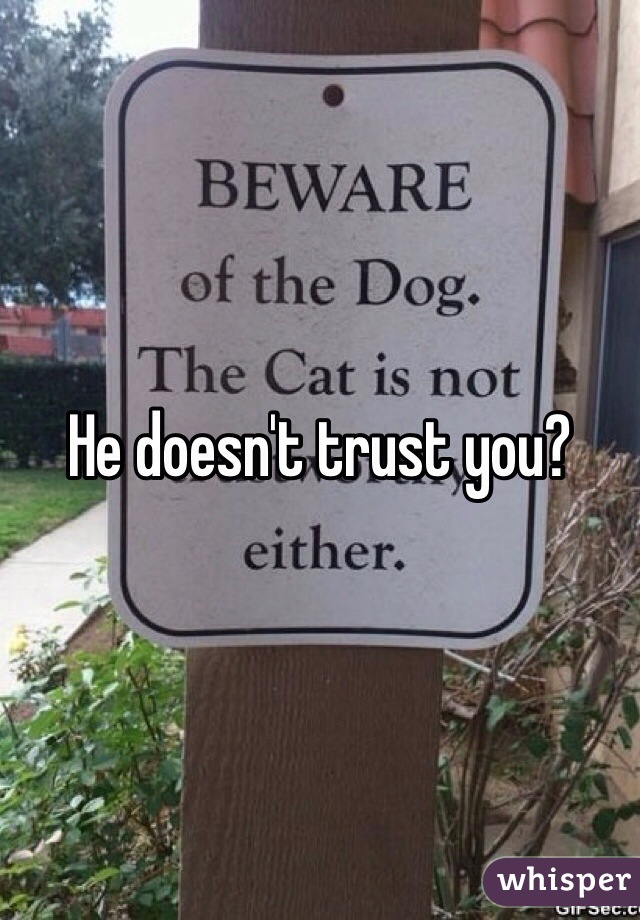 He doesn't trust you?