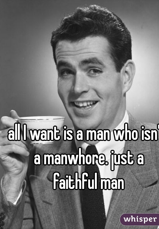all I want is a man who isn't a manwhore. just a faithful man