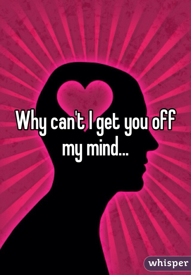 Why can't I get you off my mind...
