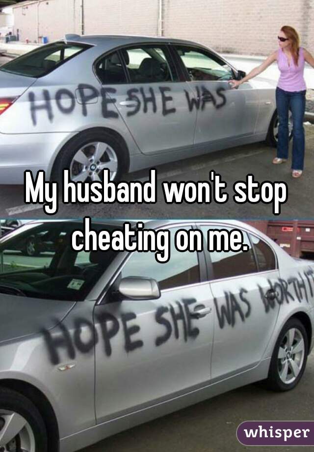 My husband won't stop cheating on me.