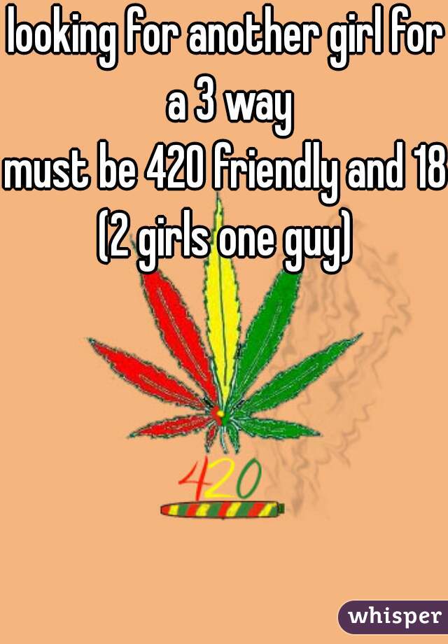 looking for another girl for a 3 way
must be 420 friendly and 18+
(2 girls one guy)